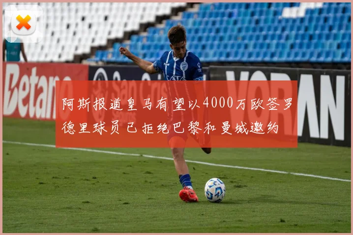 阿斯报道皇马有望以4000万欧签罗德里球员已拒绝巴黎和曼城邀约