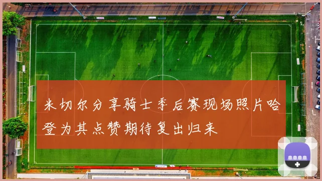 米切尔分享骑士季后赛现场照片哈登为其点赞期待复出归来