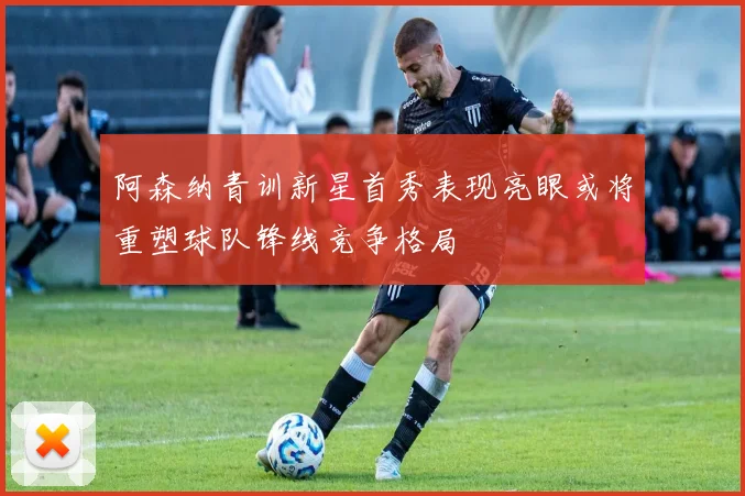阿森纳青训新星首秀表现亮眼或将重塑球队锋线竞争格局