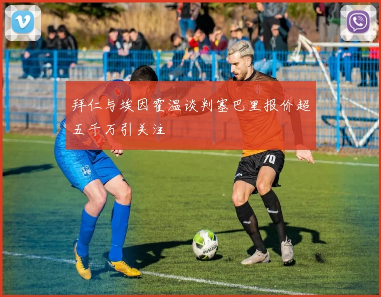 拜仁与埃因霍温谈判塞巴里报价超五千万引关注