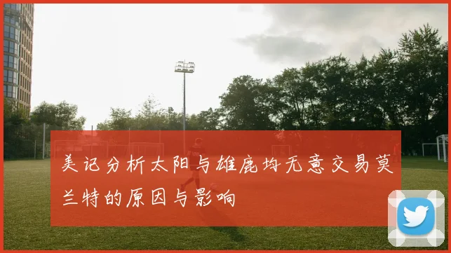 美记分析太阳与雄鹿均无意交易莫兰特的原因与影响