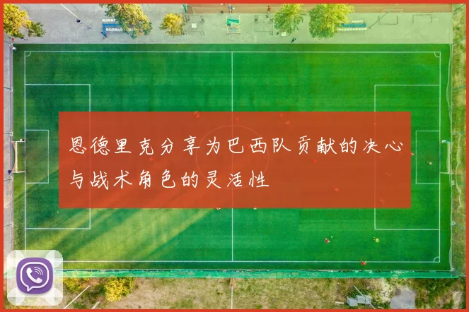 恩德里克分享为巴西队贡献的决心与战术角色的灵活性