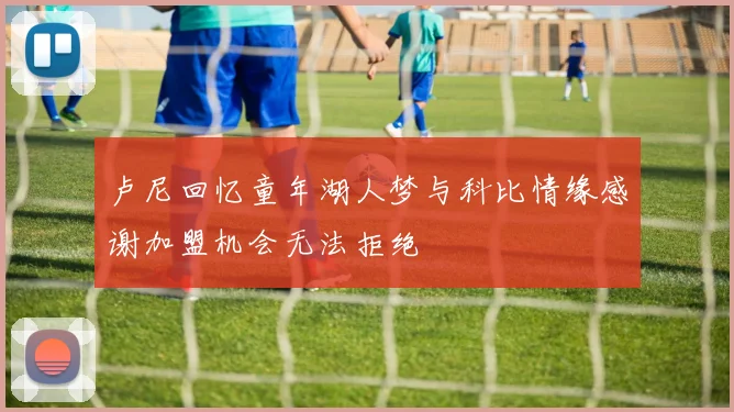 卢尼回忆童年湖人梦与科比情缘感谢加盟机会无法拒绝