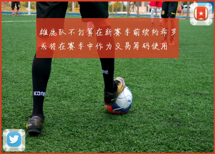 雄鹿队不打算在新赛季前续约希罗或将在赛季中作为交易筹码使用